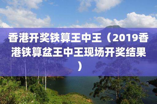 香港开奖铁算王中王（2019香港铁算盆王中王现场开奖结果）