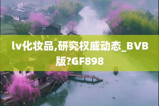 lv化妆品,研究权威动态_BVB版?GF898