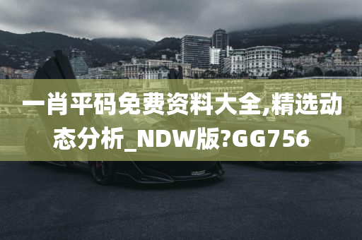 一肖平码免费资料大全,精选动态分析_NDW版?GG756