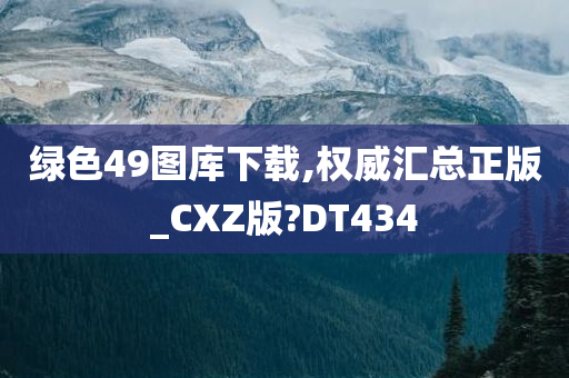 绿色49图库下载,权威汇总正版_CXZ版?DT434