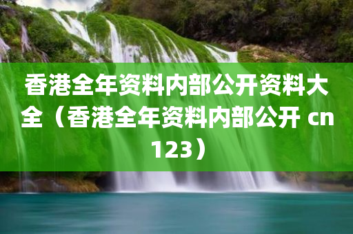 香港全年资料内部公开资料大全（香港全年资料内部公开 cn123）