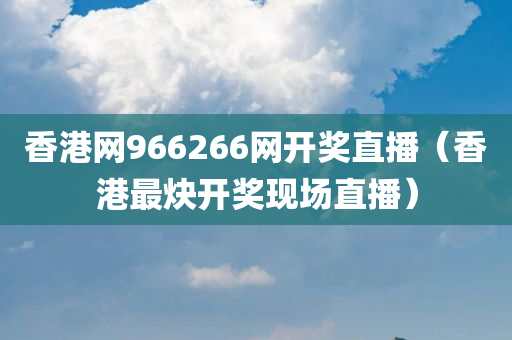 香港网966266网开奖直播（香港最炔开奖现场直播）