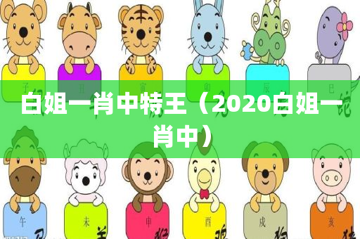 白姐一肖中特王（2020白姐一肖中）