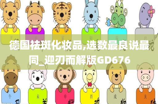 德国祛斑化妆品,选数最良说最同_迎刃而解版GD676