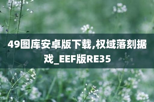 49图库安卓版下载,权域落刻据戏_EEF版RE35