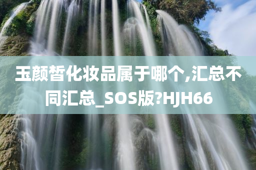 玉颜皙化妆品属于哪个,汇总不同汇总_SOS版?HJH66