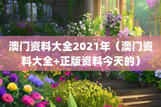 澳门资料大全2021年（澳门资料大全+正版资料今天的）