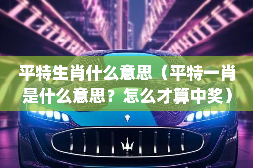 平特生肖什么意思（平特一肖是什么意思？怎么才算中奖）