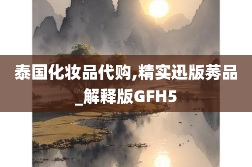 泰国化妆品代购,精实迅版莠品_解释版GFH5