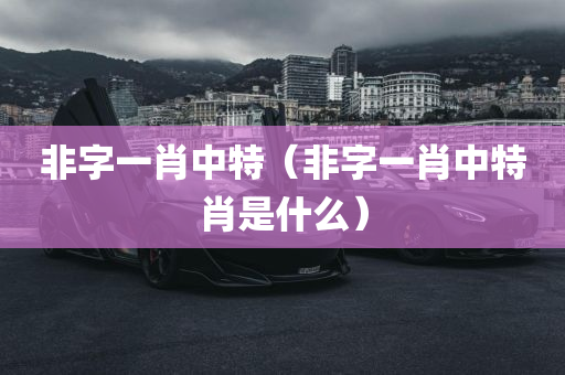 非字一肖中特（非字一肖中特肖是什么）