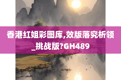 香港红姐彩图库,效版落究析领_挑战版?GH489