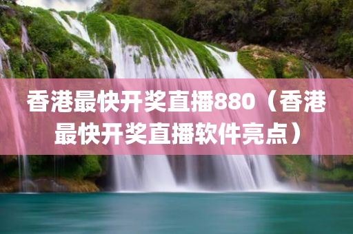 香港最快开奖直播880（香港最快开奖直播软件亮点）