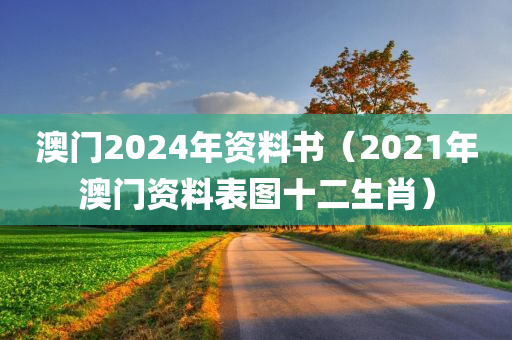 澳门2024年资料书（2021年澳门资料表图十二生肖）