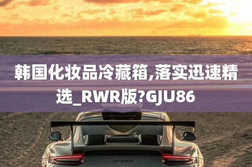 韩国化妆品冷藏箱,落实迅速精选_RWR版?GJU86