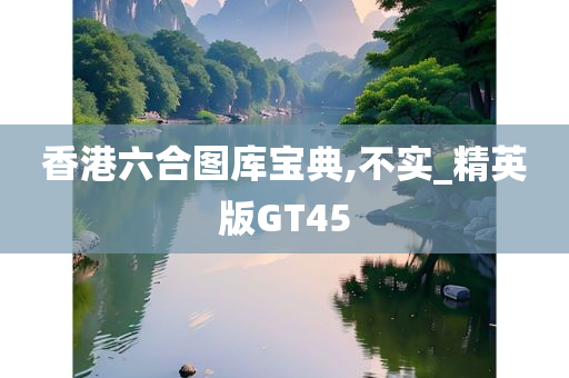 香港六合图库宝典,不实_精英版GT45