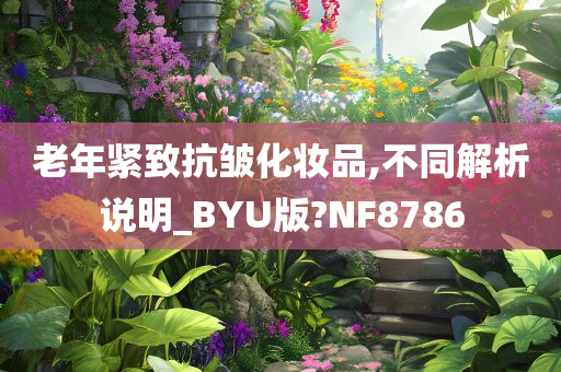 老年紧致抗皱化妆品,不同解析说明_BYU版?NF8786