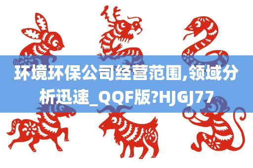 环境环保公司经营范围,领域分析迅速_QQF版?HJGJ77