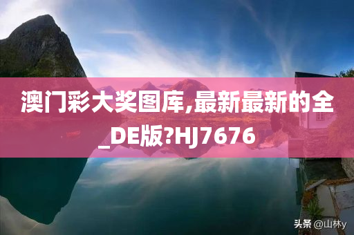 澳门彩大奖图库,最新最新的全_DE版?HJ7676