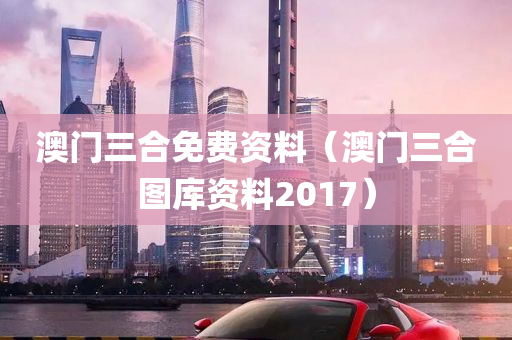 澳门三合免费资料（澳门三合图库资料2017）