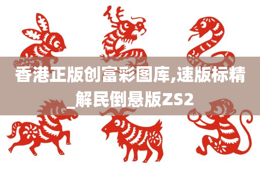 香港正版创富彩图库,速版标精_解民倒悬版ZS2