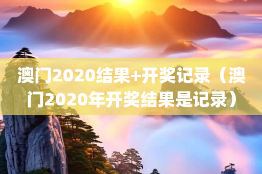 澳门2020结果+开奖记录（澳门2020年开奖结果是记录）