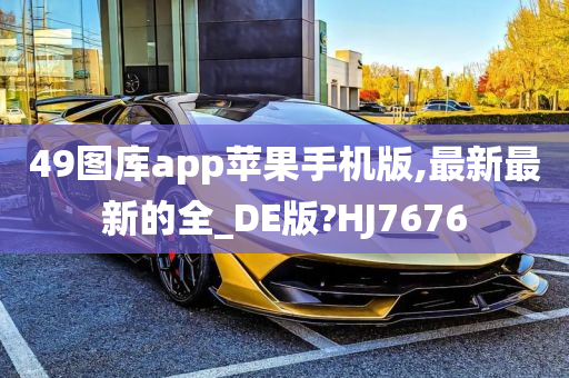 49图库app苹果手机版,最新最新的全_DE版?HJ7676