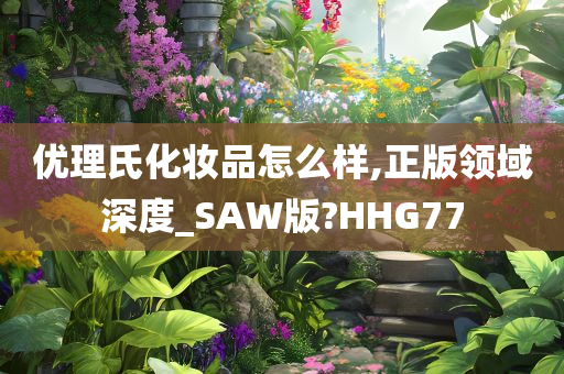 优理氏化妆品怎么样,正版领域深度_SAW版?HHG77