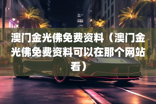 澳门金光佛免费资料（澳门金光佛免费资料可以在那个网站看）