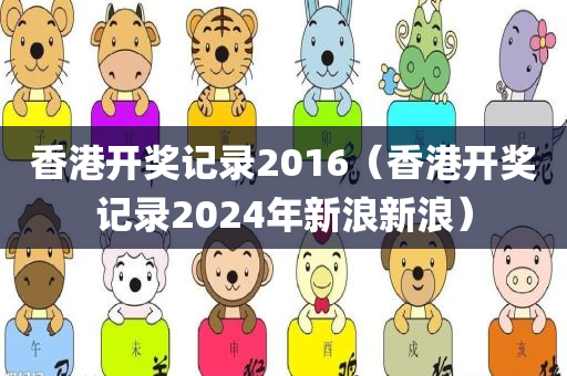 香港开奖记录2016（香港开奖记录2024年新浪新浪）