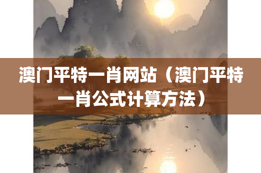 澳门平特一肖网站（澳门平特一肖公式计算方法）