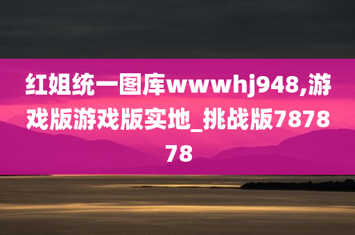 红姐统一图库wwwhj948,游戏版游戏版实地_挑战版787878