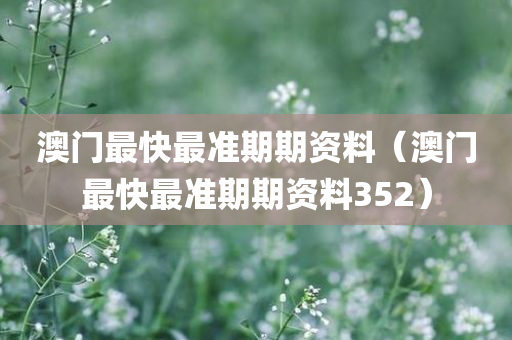 澳门最快最准期期资料（澳门最快最准期期资料352）