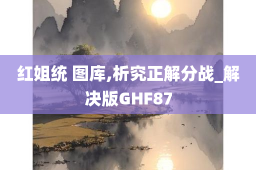 红姐统 图库,析究正解分战_解决版GHF87