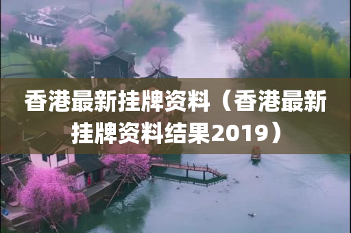 香港最新挂牌资料（香港最新挂牌资料结果2019）