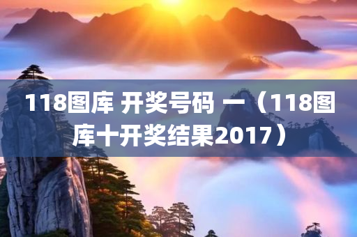 118图库 开奖号码 一（118图库十开奖结果2017）