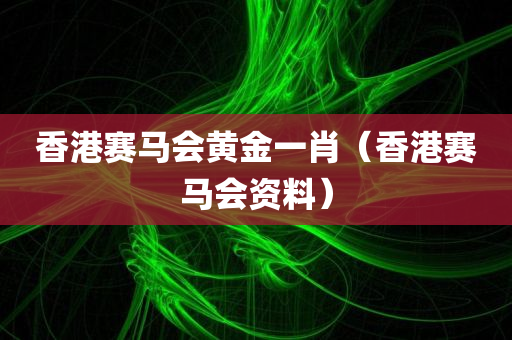 香港赛马会黄金一肖（香港赛马会资料）