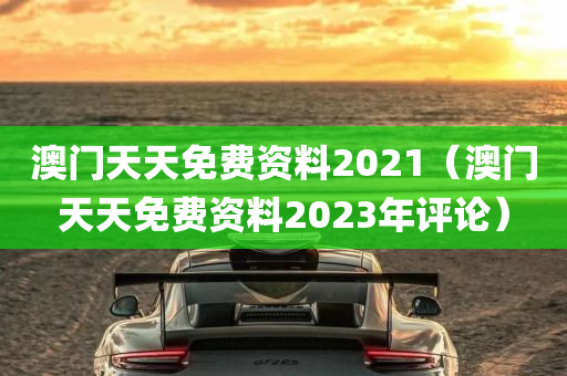 澳门天天免费资料2021（澳门天天免费资料2023年评论）