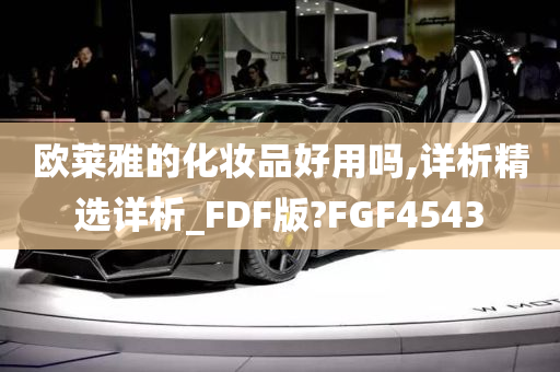 欧莱雅的化妆品好用吗,详析精选详析_FDF版?FGF4543