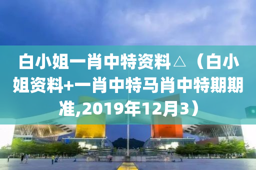 白小姐一肖中特资料△（白小姐资料+一肖中特马肖中特期期准,2019年12月3）