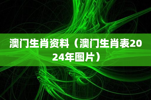 澳门生肖资料（澳门生肖表2024年图片）