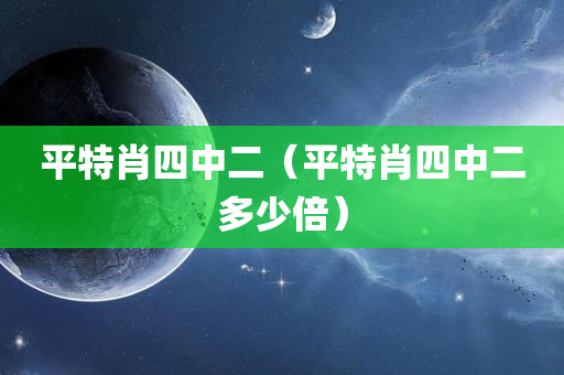 平特肖四中二（平特肖四中二多少倍）