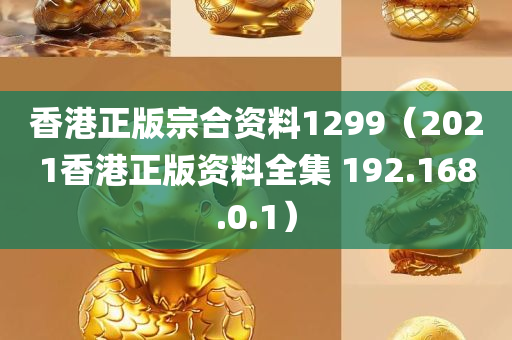 香港正版宗合资料1299（2021香港正版资料全集 192.168.0.1）