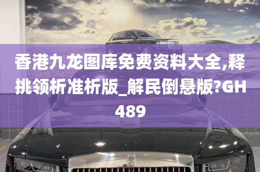 香港九龙图库免费资料大全,释挑领析准析版_解民倒悬版?GH489