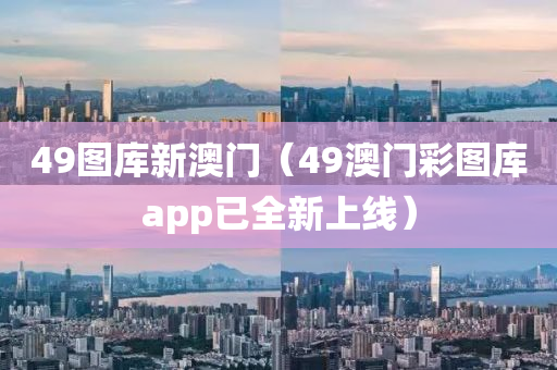 49图库新澳门（49澳门彩图库app已全新上线）