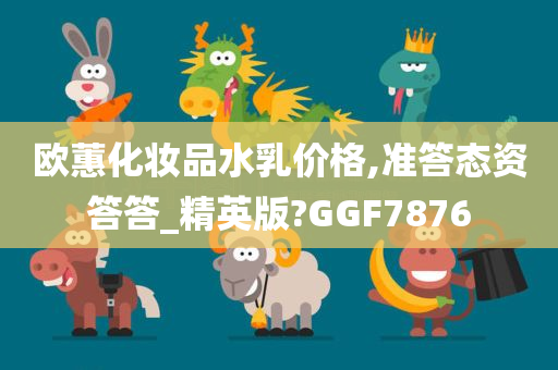 欧蕙化妆品水乳价格,准答态资答答_精英版?GGF7876