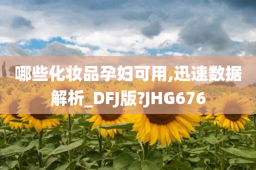 哪些化妆品孕妇可用,迅速数据解析_DFJ版?JHG676