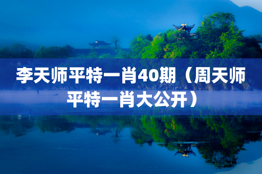 李天师平特一肖40期（周天师平特一肖大公开）