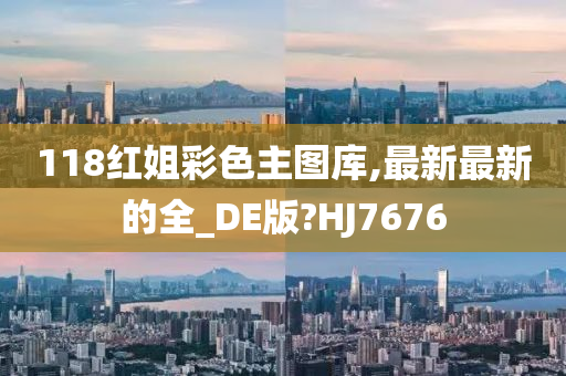 118红姐彩色主图库,最新最新的全_DE版?HJ7676