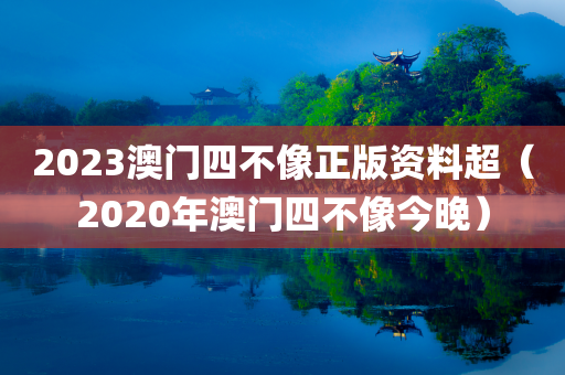 2023澳门四不像正版资料超（2020年澳门四不像今晚）