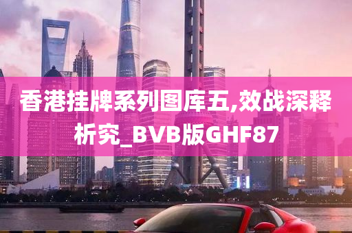 香港挂牌系列图库五,效战深释析究_BVB版GHF87